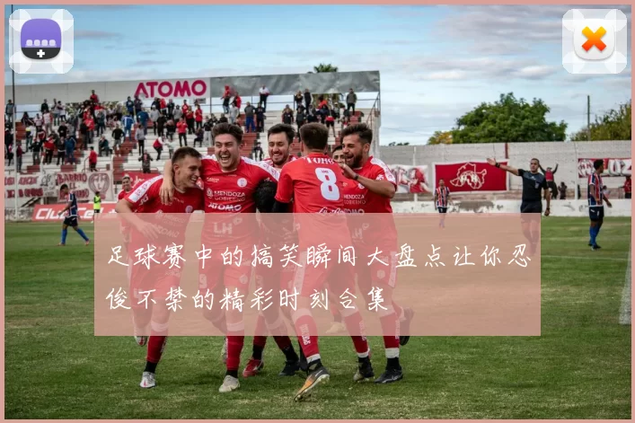 足球赛中的搞笑瞬间大盘点让你忍俊不禁的精彩时刻合集