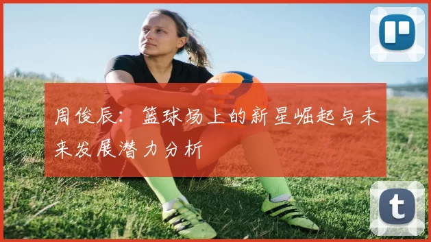 周俊辰：篮球场上的新星崛起与未来发展潜力分析
