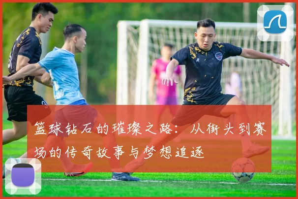 篮球钻石的璀璨之路：从街头到赛场的传奇故事与梦想追逐