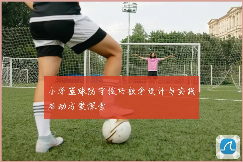 小学篮球防守技巧教学设计与实践活动方案探索