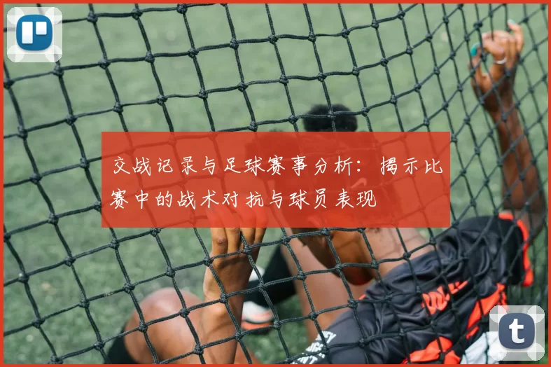 交战记录与足球赛事分析：揭示比赛中的战术对抗与球员表现