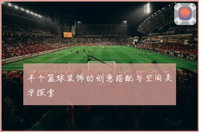 半个篮球装饰的创意搭配与空间美学探索