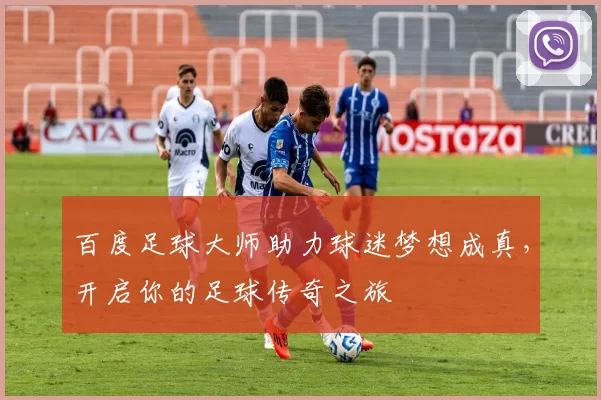 百度足球大师助力球迷梦想成真，开启你的足球传奇之旅