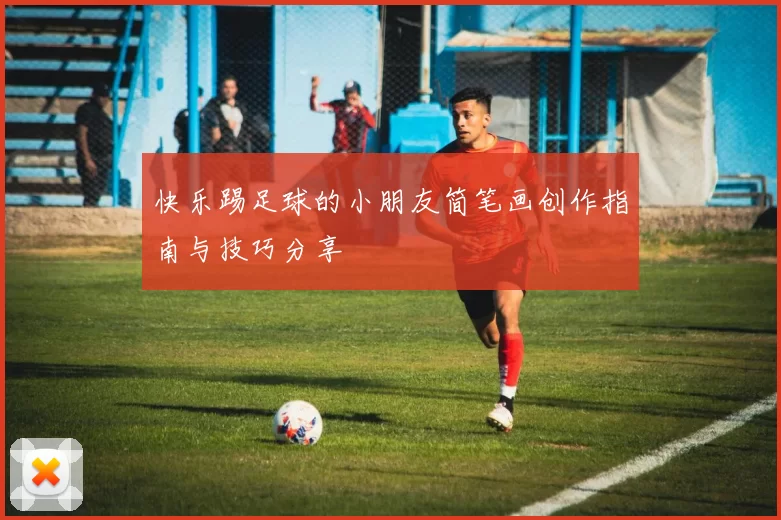 快乐踢足球的小朋友简笔画创作指南与技巧分享