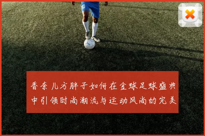 香奈儿方胖子如何在金球足球盛典中引领时尚潮流与运动风尚的完美结合