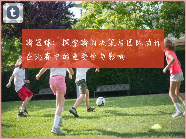 瞬篮球：探索瞬间决策与团队协作在比赛中的重要性与影响