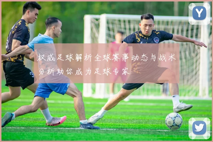 权威足球解析全球赛事动态与战术分析助你成为足球专家
