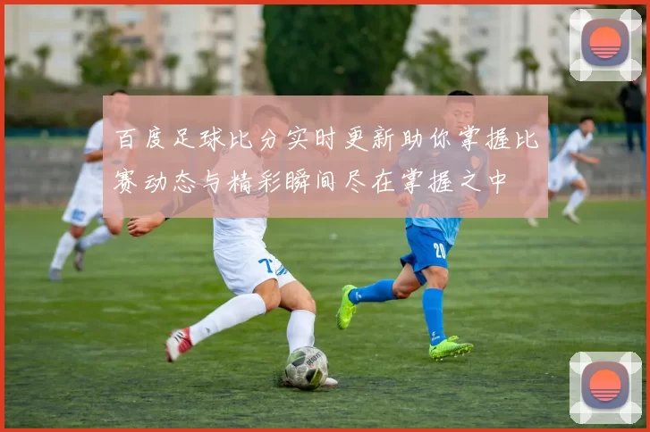 百度足球比分实时更新助你掌握比赛动态与精彩瞬间尽在掌握之中