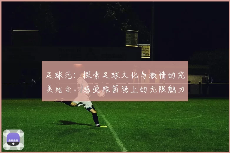 足球范：探索足球文化与激情的完美结合，感受绿茵场上的无限魅力与团队精神