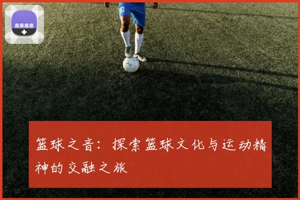 篮球之音：探索篮球文化与运动精神的交融之旅